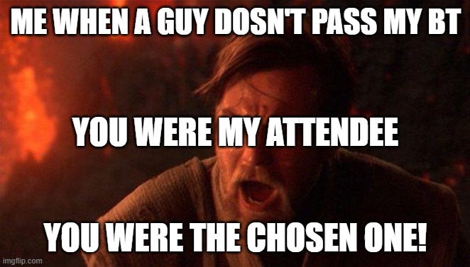 You Were The Chosen One (Star Wars) | ME WHEN A GUY DOSN'T PASS MY BT; YOU WERE MY ATTENDEE; YOU WERE THE CHOSEN ONE! | image tagged in memes,you were the chosen one star wars | made w/ Imgflip meme maker