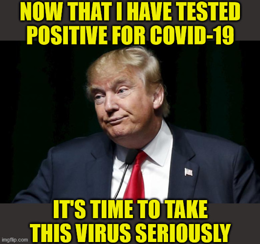 Donald Trump | NOW THAT I HAVE TESTED POSITIVE FOR COVID-19; IT'S TIME TO TAKE THIS VIRUS SERIOUSLY | image tagged in memes,donald trump,covid-19,so i guess you can say things are getting pretty serious,coronavirus | made w/ Imgflip meme maker