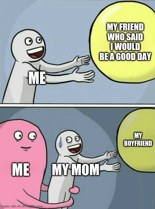 Alabama | MY FRIEND WHO SAID I WOULD BE A GOOD DAY; ME; MY BOYFRIEND; ME; MY MOM | image tagged in memes,running away balloon | made w/ Imgflip meme maker
