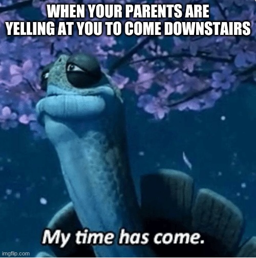 My Time Has Come | WHEN YOUR PARENTS ARE YELLING AT YOU TO COME DOWNSTAIRS | image tagged in my time has come | made w/ Imgflip meme maker