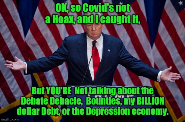 Donald Trump | OK, so Covid's not a Hoax, and I caught it, But YOU'RE  Not talking about the Debate Debacle,  Bounties, my BILLION dollar Debt, or the Depression economy. | image tagged in donald trump | made w/ Imgflip meme maker