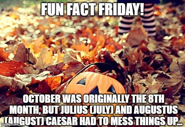 Oct = 8, Nov = 9, Dec = 10, those dang Caesars! | FUN FACT FRIDAY! OCTOBER WAS ORIGINALLY THE 8TH MONTH, BUT JULIUS (JULY) AND AUGUSTUS (AUGUST) CAESAR HAD TO MESS THINGS UP... | image tagged in october | made w/ Imgflip meme maker