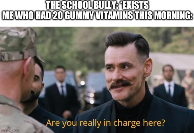 Are you really in charge here? | THE SCHOOL BULLY: *EXISTS
ME WHO HAD 20 GUMMY VITAMINS THIS MORNING: | image tagged in are you really in charge here | made w/ Imgflip meme maker