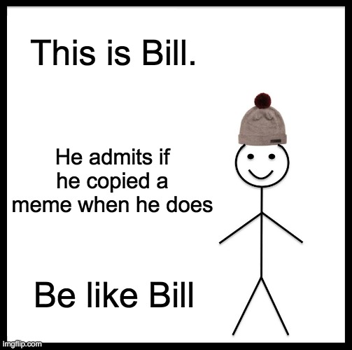 Be Like Bill | This is Bill. He admits if he copied a meme when he does; Be like Bill | image tagged in memes,be like bill | made w/ Imgflip meme maker