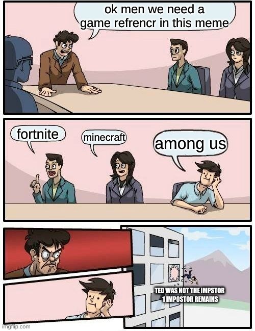 game refrence | ok men we need a game refrencr in this meme; fortnite; minecraft; among us; TED WAS NOT THE IMPSTOR 
1 IMPOSTOR REMAINS | image tagged in memes,boardroom meeting suggestion | made w/ Imgflip meme maker