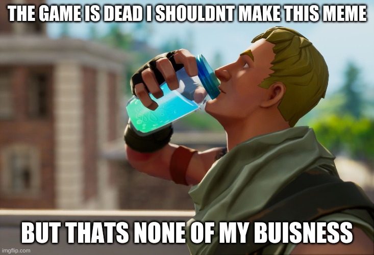 well may as well use og fortnite meme | THE GAME IS DEAD I SHOULDNT MAKE THIS MEME; BUT THATS NONE OF MY BUISNESS | image tagged in fortnite the frog | made w/ Imgflip meme maker