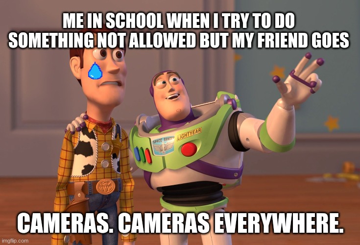 Upvote if Relatable | ME IN SCHOOL WHEN I TRY TO DO SOMETHING NOT ALLOWED BUT MY FRIEND GOES; CAMERAS. CAMERAS EVERYWHERE. | image tagged in memes,x x everywhere,school | made w/ Imgflip meme maker