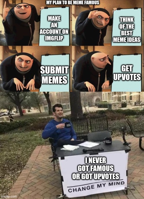 I wish | MY PLAN TO BE MEME FAMOUS; MAKE AN ACCOUNT ON IMGFLIP; THINK OF THE BEST MEME IDEAS; GET UPVOTES; SUBMIT MEMES; I NEVER GOT FAMOUS OR GOT UPVOTES | image tagged in memes,change my mind,grus plan evil,no | made w/ Imgflip meme maker