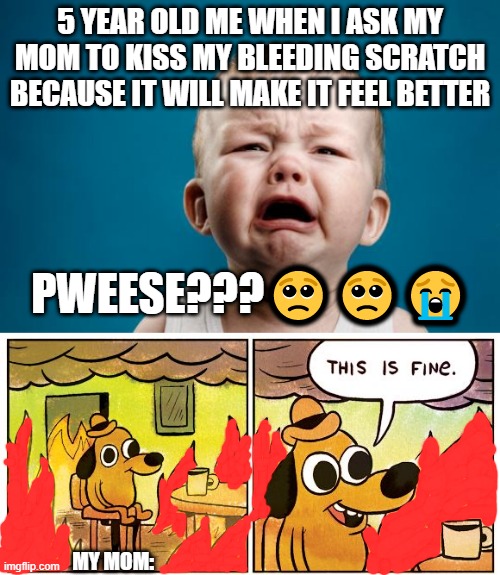 Bored | 5 YEAR OLD ME WHEN I ASK MY MOM TO KISS MY BLEEDING SCRATCH BECAUSE IT WILL MAKE IT FEEL BETTER; PWEESE???🥺🥺😭; MY MOM: | image tagged in baby crying,memes,this is fine | made w/ Imgflip meme maker