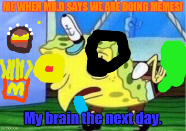 my life | ME WHEN MR.D SAYS WE ARE DOING MEMES! My brain the next day. | image tagged in memes,mocking spongebob | made w/ Imgflip meme maker