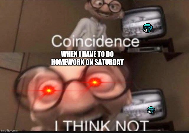 Coincidence I think not | WHEN I HAVE TO DO HOMEWORK ON SATURDAY | image tagged in coincidence i think not | made w/ Imgflip meme maker