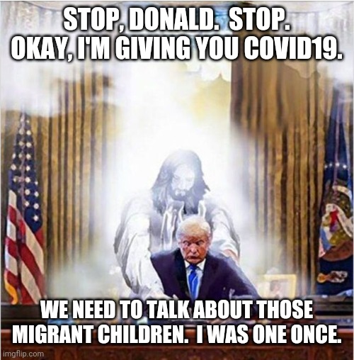 Is an epiphany possible? | STOP, DONALD.  STOP.
OKAY, I'M GIVING YOU COVID19. WE NEED TO TALK ABOUT THOSE MIGRANT CHILDREN.  I WAS ONE ONCE. | image tagged in jesus trump | made w/ Imgflip meme maker