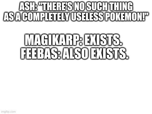 This was a gen 7 quote by the way. There was no gen 8. | ASH: "THERE'S NO SUCH THING AS A COMPLETELY USELESS POKEMON!"; MAGIKARP: EXISTS. 
FEEBAS: ALSO EXISTS. | image tagged in magikarp | made w/ Imgflip meme maker