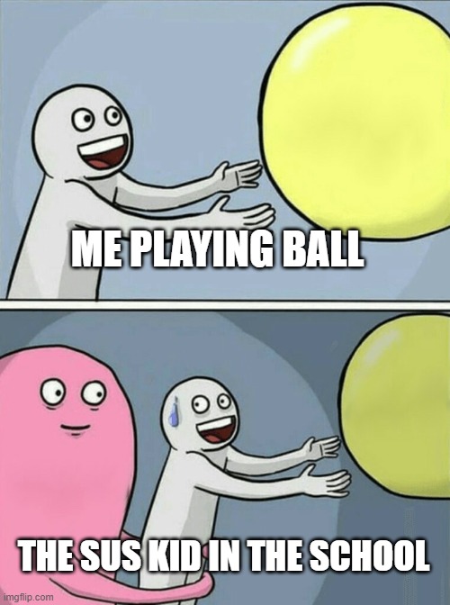 Running Away Balloon | ME PLAYING BALL; THE SUS KID IN THE SCHOOL | image tagged in memes,running away balloon | made w/ Imgflip meme maker