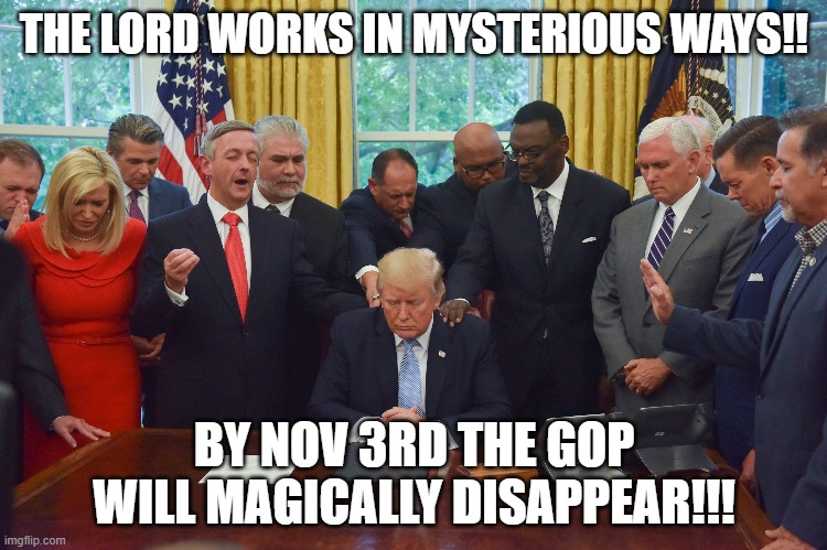 Trumpgop | THE LORD WORKS IN MYSTERIOUS WAYS!! BY NOV 3RD THE GOP WILL MAGICALLY DISAPPEAR!!! | image tagged in gop hypocrite,donald trump,faith,god | made w/ Imgflip meme maker