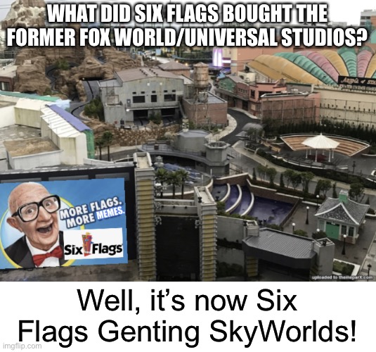 Six Flags Genting SkyWorlds |  WHAT DID SIX FLAGS BOUGHT THE FORMER FOX WORLD/UNIVERSAL STUDIOS? Well, it’s now Six Flags Genting SkyWorlds! | image tagged in six flags genting skyworlds,six flags,memes,theme park | made w/ Imgflip meme maker