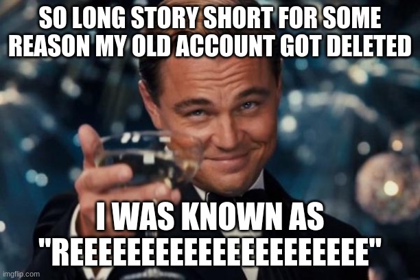 Leonardo Dicaprio Cheers Meme | SO LONG STORY SHORT FOR SOME REASON MY OLD ACCOUNT GOT DELETED; I WAS KNOWN AS "REEEEEEEEEEEEEEEEEEEEE" | image tagged in memes,leonardo dicaprio cheers | made w/ Imgflip meme maker