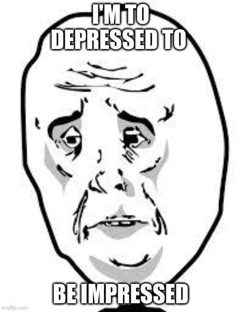 sad face | I'M TO DEPRESSED TO BE IMPRESSED | image tagged in sad face | made w/ Imgflip meme maker