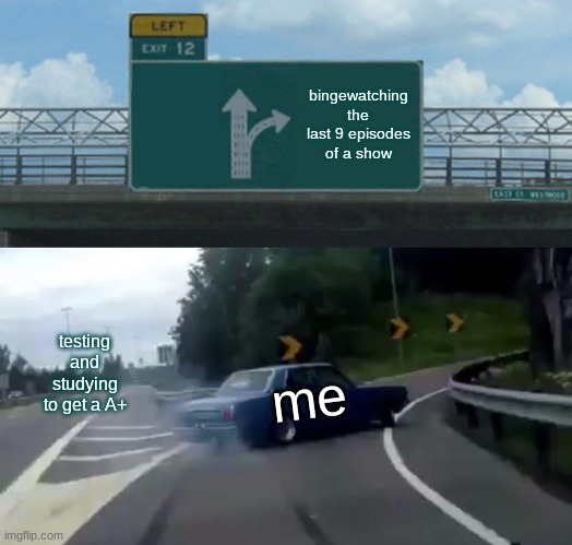 meme 1 | bingewatching the last 9 episodes of a show; testing and studying to get a A+; me | image tagged in memes,left exit 12 off ramp | made w/ Imgflip meme maker