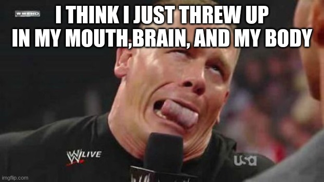 John Cena cringe-face | I THINK I JUST THREW UP IN MY MOUTH,BRAIN, AND MY BODY | image tagged in john cena cringe-face | made w/ Imgflip meme maker