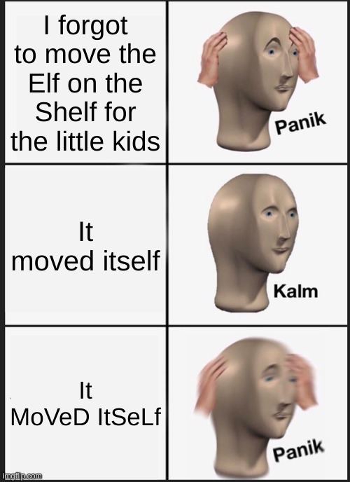 Panik Kalm Panik | I forgot to move the Elf on the Shelf for the little kids; It moved itself; It MoVeD ItSeLf | image tagged in memes,panik kalm panik | made w/ Imgflip meme maker