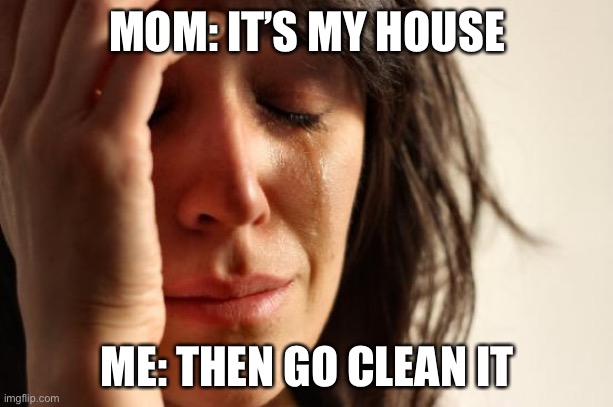 First World Problems | MOM: IT’S MY HOUSE; ME: THEN GO CLEAN IT | image tagged in memes,first world problems | made w/ Imgflip meme maker