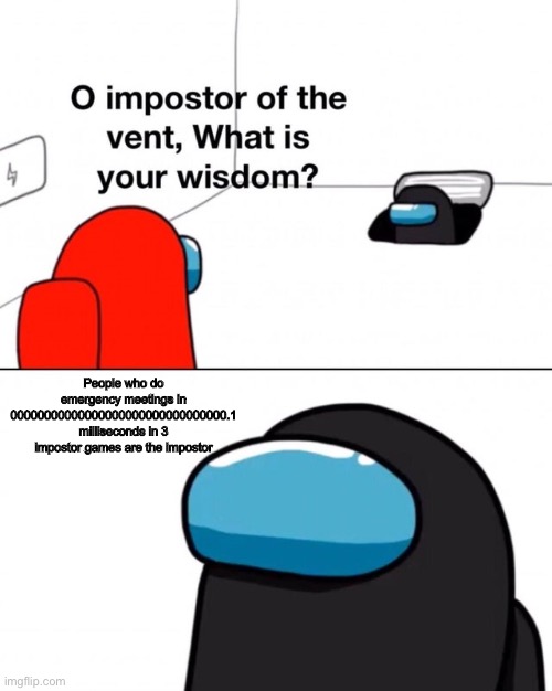 O impostor of the vent, what is your wisdom? | People who do emergency meetings in 00000000000000000000000000000000.1 milliseconds in 3 impostor games are the impostor | image tagged in o impostor of the vent what is your wisdom | made w/ Imgflip meme maker