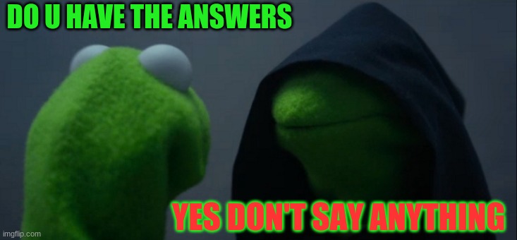 Evil Kermit | DO U HAVE THE ANSWERS; YES DON'T SAY ANYTHING | image tagged in memes,evil kermit | made w/ Imgflip meme maker