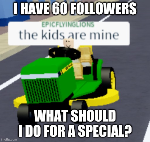 The only thing I'll say is I'm not going to do a face reveal | I HAVE 60 FOLLOWERS; WHAT SHOULD I DO FOR A SPECIAL? | image tagged in the kids are mine | made w/ Imgflip meme maker