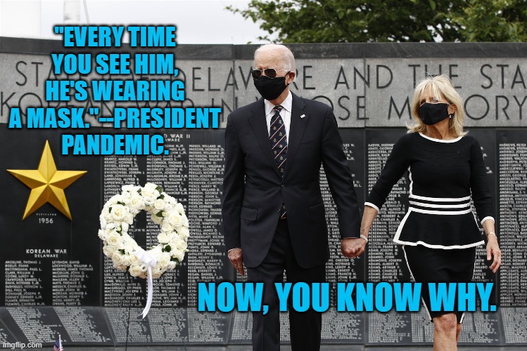 An Ounce Of Prevention Works! | "EVERY TIME YOU SEE HIM, HE'S WEARING A MASK."--PRESIDENT PANDEMIC. NOW, YOU KNOW WHY. | image tagged in politics | made w/ Imgflip meme maker