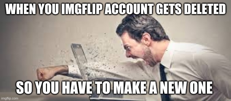 I don't know if my memes are still here, but my username was originally jackirancher | WHEN YOU IMGFLIP ACCOUNT GETS DELETED; SO YOU HAVE TO MAKE A NEW ONE | image tagged in rage | made w/ Imgflip meme maker