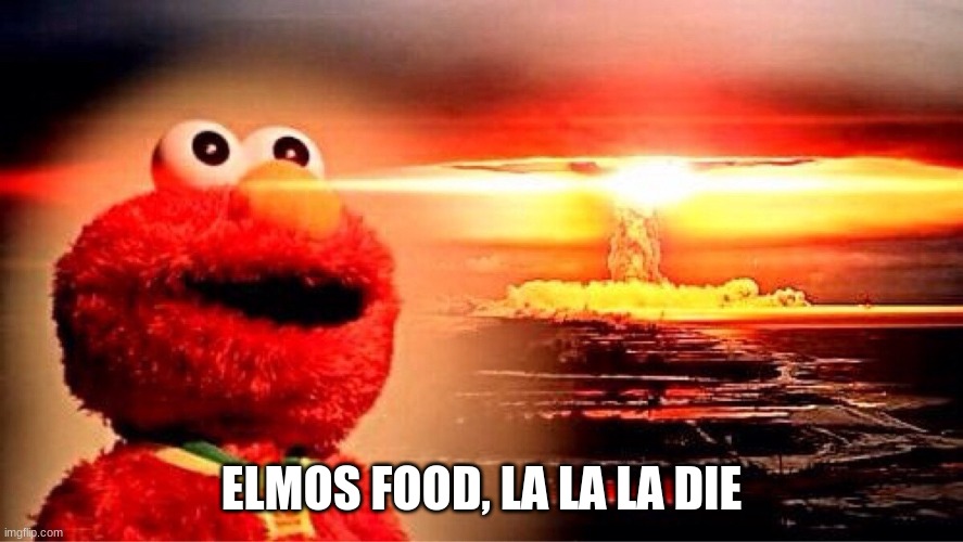 elmo nuclear explosion | ELMOS FOOD, LA LA LA DIE | image tagged in elmo nuclear explosion | made w/ Imgflip meme maker