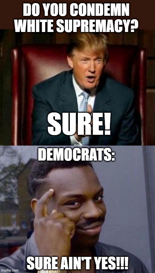 ??? | DO YOU CONDEMN WHITE SUPREMACY? SURE! DEMOCRATS:; SURE AIN'T YES!!! | image tagged in donald trump,black guy pointing at head,memes,funny,politics,racism | made w/ Imgflip meme maker