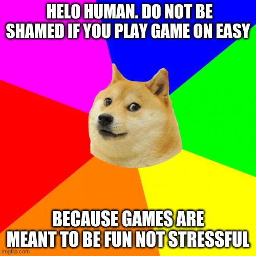 do not be shamed | HELO HUMAN. DO NOT BE SHAMED IF YOU PLAY GAME ON EASY; BECAUSE GAMES ARE MEANT TO BE FUN NOT STRESSFUL | image tagged in memes,advice doge | made w/ Imgflip meme maker