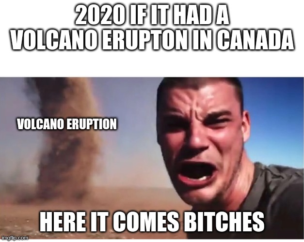 R.I.P Canada | 2020 IF IT HAD A VOLCANO ERUPTON IN CANADA; VOLCANO ERUPTION; HERE IT COMES BITCHES | image tagged in here it come meme | made w/ Imgflip meme maker