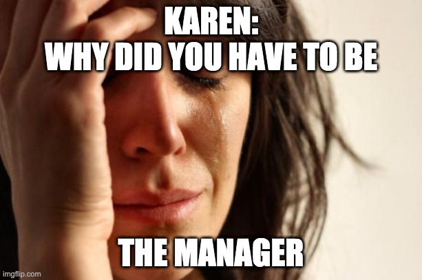 First World Problems Meme | KAREN:
WHY DID YOU HAVE TO BE; THE MANAGER | image tagged in karen | made w/ Imgflip meme maker
