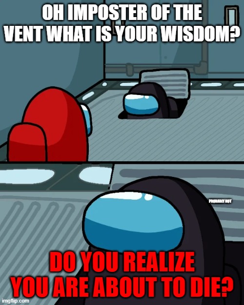impostor of the vent | OH IMPOSTER OF THE VENT WHAT IS YOUR WISDOM? PROBABLY NOT; DO YOU REALIZE YOU ARE ABOUT TO DIE? | image tagged in impostor of the vent | made w/ Imgflip meme maker