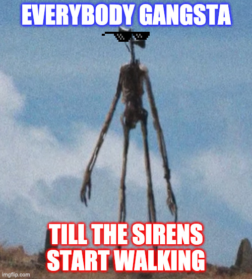 siren head | EVERYBODY GANGSTA; TILL THE SIRENS START WALKING | image tagged in siren head | made w/ Imgflip meme maker
