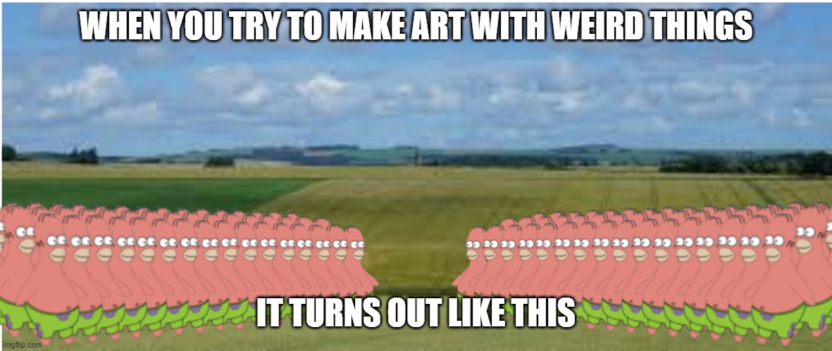 fight! | WHEN YOU TRY TO MAKE ART WITH WEIRD THINGS; IT TURNS OUT LIKE THIS | image tagged in fight | made w/ Imgflip meme maker