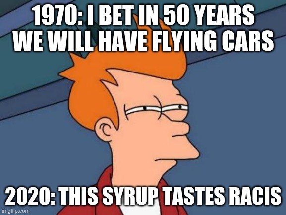 what i see as 2020 | 1970: I BET IN 50 YEARS WE WILL HAVE FLYING CARS; 2020: THIS SYRUP TASTES RACIS | image tagged in memes,futurama fry | made w/ Imgflip meme maker