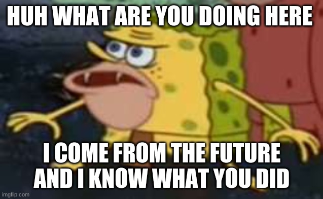 Spongegar Meme | HUH WHAT ARE YOU DOING HERE; I COME FROM THE FUTURE AND I KNOW WHAT YOU DID | image tagged in memes,spongegar | made w/ Imgflip meme maker