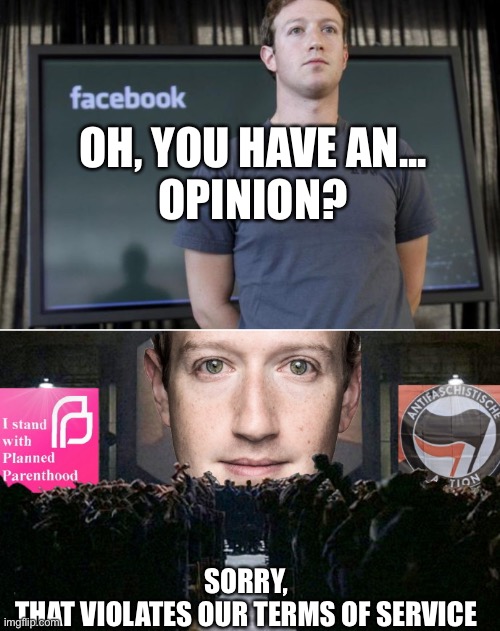 Zuckerberg Big Brother | OH, YOU HAVE AN...
OPINION? SORRY,
 THAT VIOLATES OUR TERMS OF SERVICE | image tagged in zuckerberg big brother,free speech,1984 | made w/ Imgflip meme maker