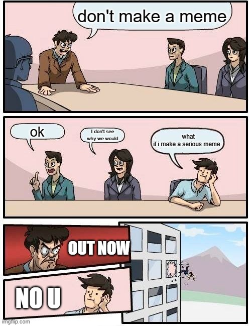 Boardroom Meeting Suggestion | don't make a meme; ok; I don't see why we would; what if i make a serious meme; OUT NOW; NO U | image tagged in memes,boardroom meeting suggestion | made w/ Imgflip meme maker