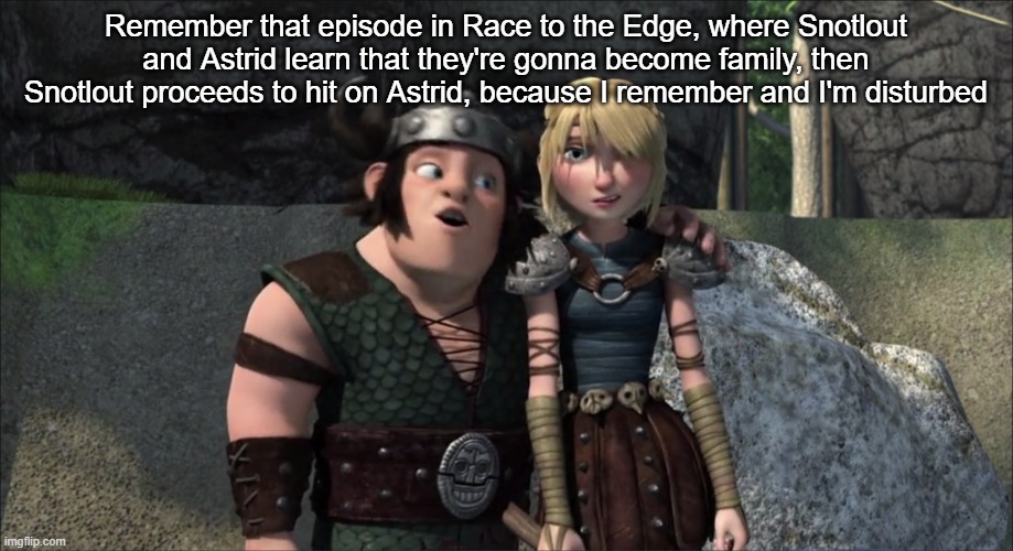 Snotlout and Astrid | Remember that episode in Race to the Edge, where Snotlout and Astrid learn that they're gonna become family, then Snotlout proceeds to hit on Astrid, because I remember and I'm disturbed | image tagged in httyd | made w/ Imgflip meme maker
