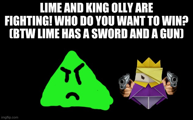 White Screen | LIME AND KING OLLY ARE FIGHTING! WHO DO YOU WANT TO WIN? (BTW LIME HAS A SWORD AND A GUN) | image tagged in white screen | made w/ Imgflip meme maker