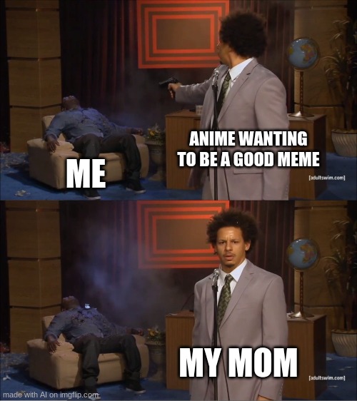 why cant i just watch my anime in peace | ANIME WANTING TO BE A GOOD MEME; ME; MY MOM | image tagged in memes,who killed hannibal | made w/ Imgflip meme maker