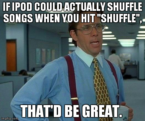 That Would Be Great | IF IPOD COULD ACTUALLY SHUFFLE SONGS WHEN YOU HIT "SHUFFLE",  THAT'D BE GREAT. | image tagged in memes,that would be great | made w/ Imgflip meme maker