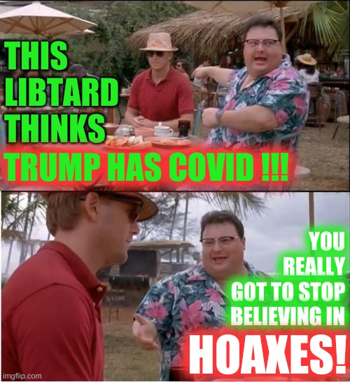 trump covid hoax | THIS
LIBTARD
THINKS; TRUMP HAS COVID !!! YOU
REALLY
GOT TO STOP
BELIEVING IN; HOAXES! | image tagged in memes,see nobody cares,trump covid hoax,donald trump,covid-19,hoax | made w/ Imgflip meme maker