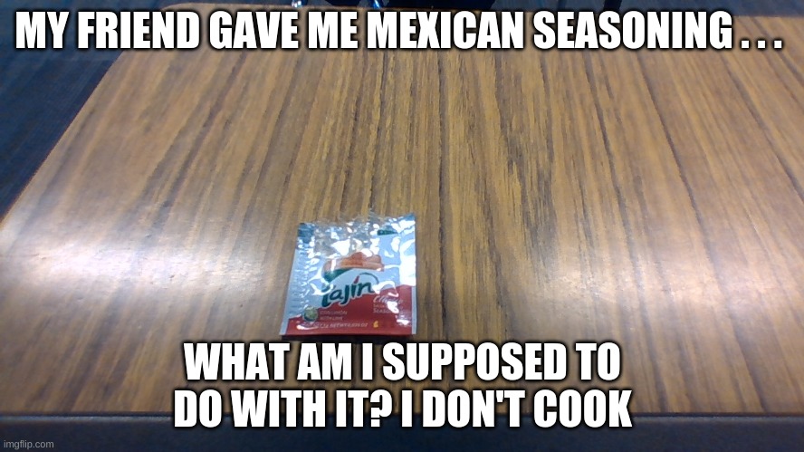 no idea what to do with this | MY FRIEND GAVE ME MEXICAN SEASONING . . . WHAT AM I SUPPOSED TO DO WITH IT? I DON'T COOK | image tagged in memes | made w/ Imgflip meme maker