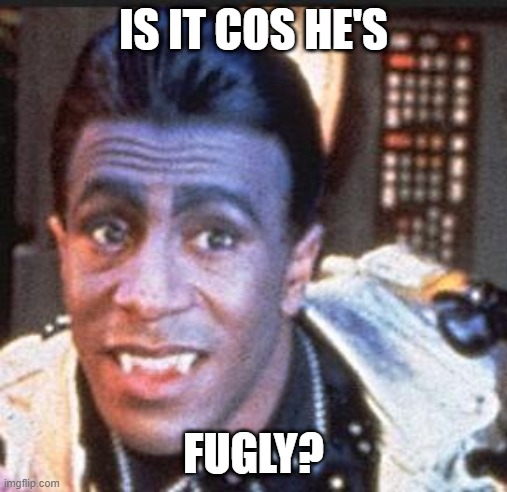 Cat Red Dwarf | IS IT COS HE'S FUGLY? | image tagged in cat red dwarf | made w/ Imgflip meme maker